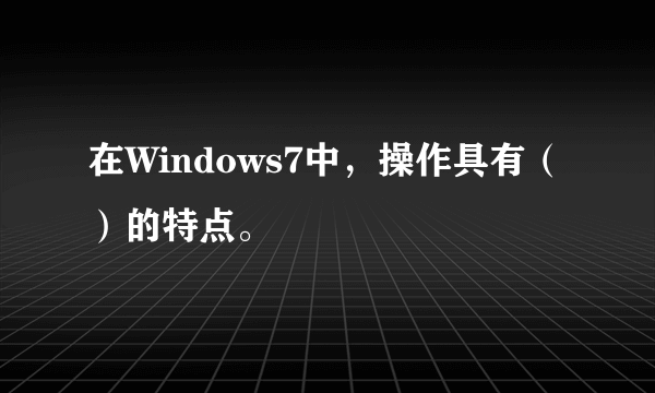 在Windows7中，操作具有（）的特点。