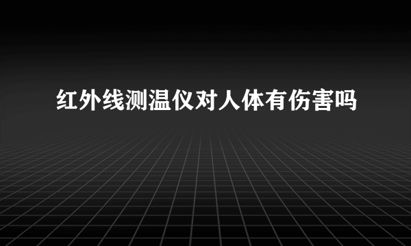 红外线测温仪对人体有伤害吗