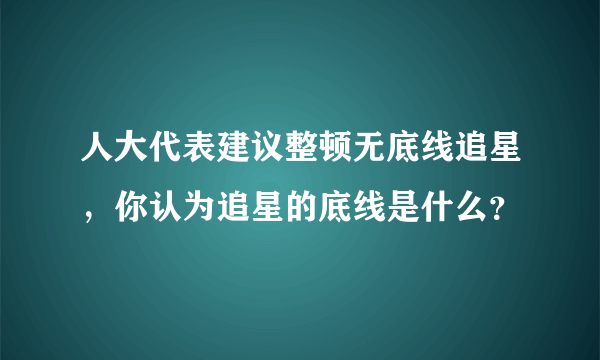 人大代表建议整顿无底线追星，你认为追星的底线是什么？