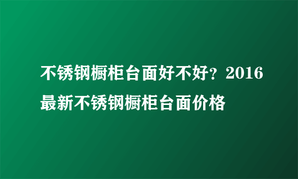 不锈钢橱柜台面好不好？2016最新不锈钢橱柜台面价格