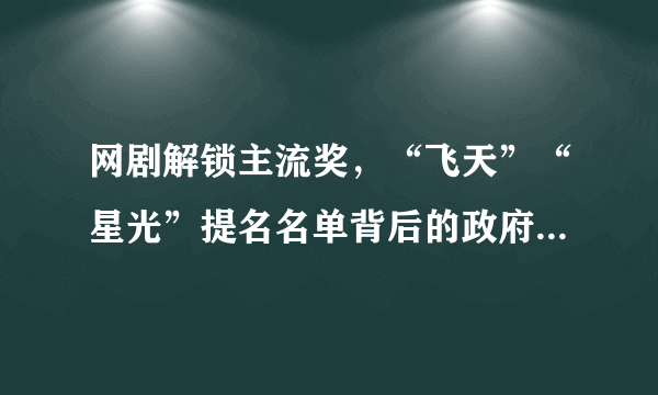 网剧解锁主流奖，“飞天”“星光”提名名单背后的政府奖喜好与导向