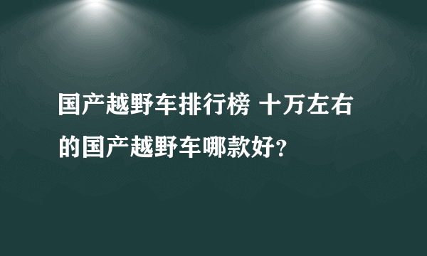 国产越野车排行榜 十万左右的国产越野车哪款好？