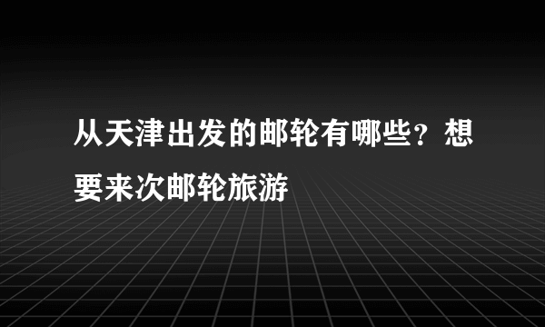 从天津出发的邮轮有哪些？想要来次邮轮旅游