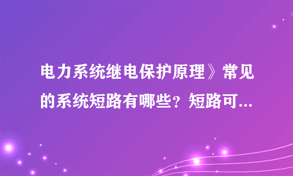 电力系统继电保护原理》常见的系统短路有哪些？短路可能造成什么后果？