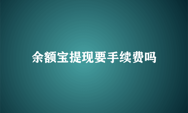 余额宝提现要手续费吗