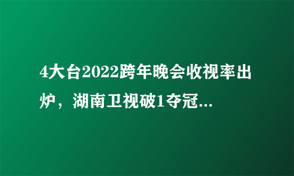 4大台2022跨年晚会收视率出炉，湖南卫视破1夺冠，第二想不到