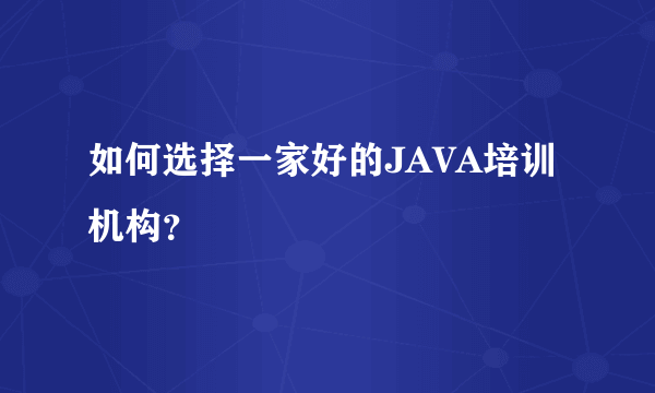 如何选择一家好的JAVA培训机构？