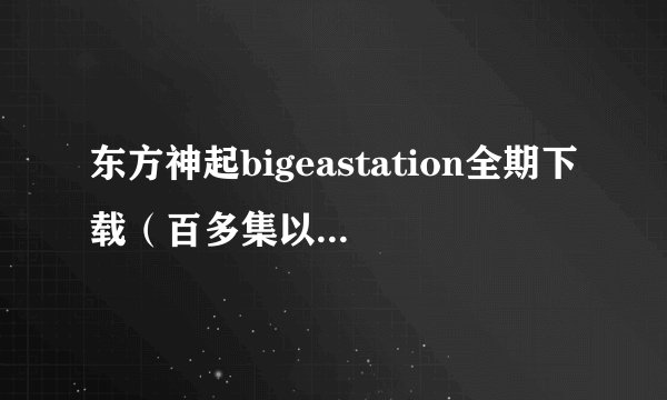 东方神起bigeastation全期下载（百多集以来）最好有翻译~