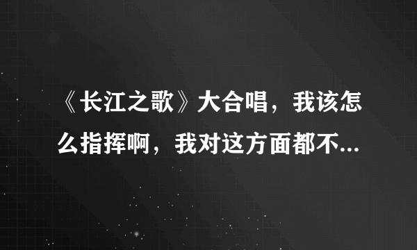 《长江之歌》大合唱，我该怎么指挥啊，我对这方面都不了解，急求