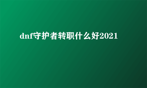 dnf守护者转职什么好2021