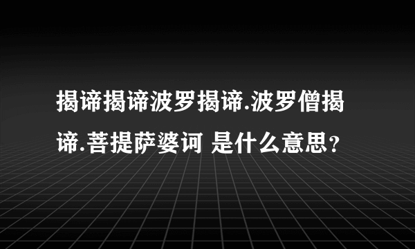 揭谛揭谛波罗揭谛.波罗僧揭谛.菩提萨婆诃 是什么意思？