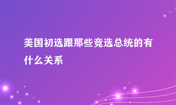 美国初选跟那些竞选总统的有什么关系