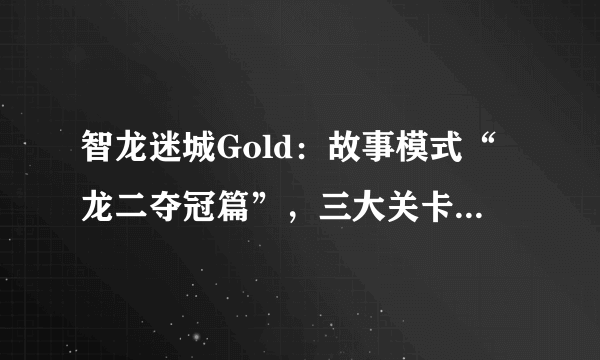 智龙迷城Gold：故事模式“龙二夺冠篇”，三大关卡攻略解析