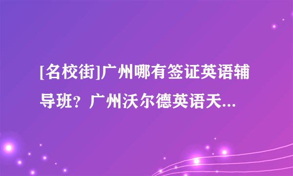 [名校街]广州哪有签证英语辅导班？广州沃尔德英语天河校区电话广东