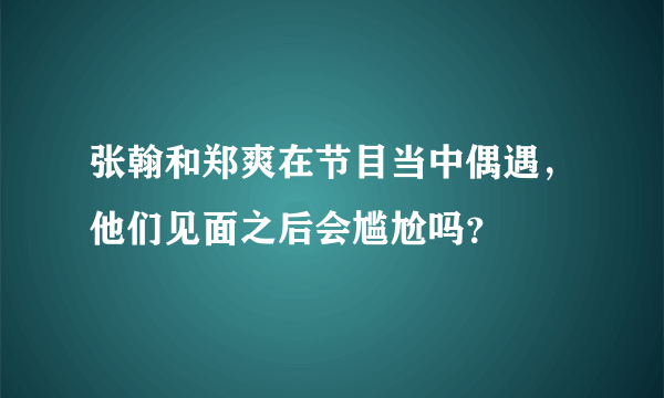 张翰和郑爽在节目当中偶遇，他们见面之后会尴尬吗？