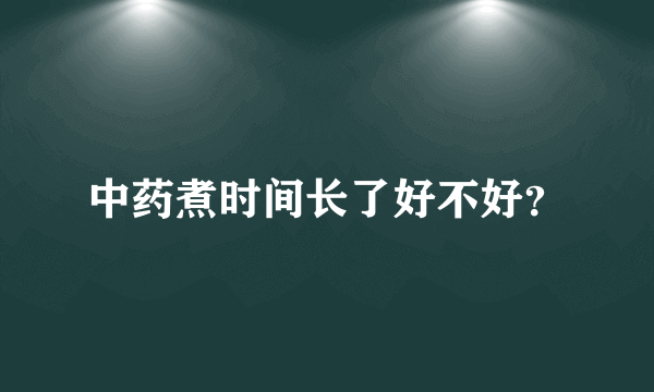 中药煮时间长了好不好？