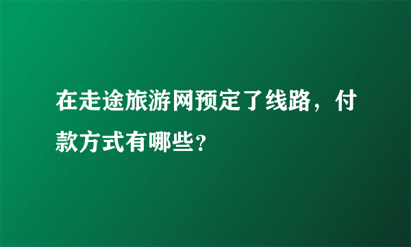 在走途旅游网预定了线路，付款方式有哪些？