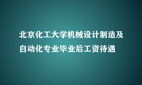 北京化工大学机械设计制造及自动化专业毕业后工资待遇