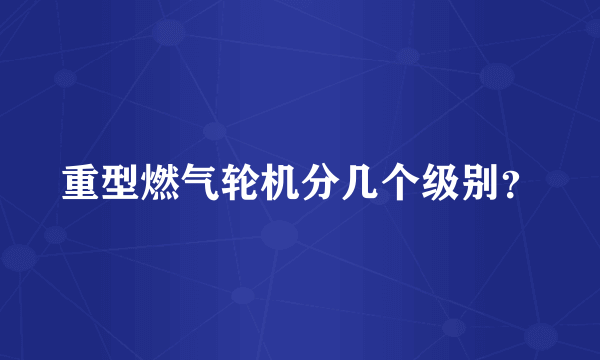 重型燃气轮机分几个级别？