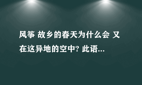 风筝 故乡的春天为什么会 又在这异地的空中? 此语句包含的什么意思?