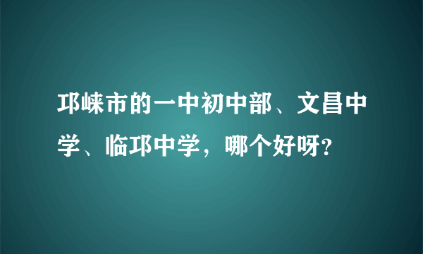 邛崃市的一中初中部、文昌中学、临邛中学，哪个好呀？