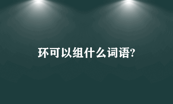 环可以组什么词语?