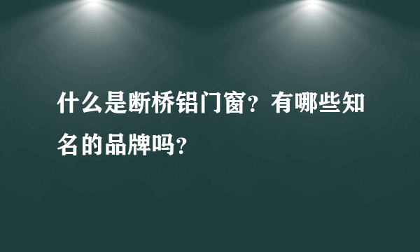 什么是断桥铝门窗？有哪些知名的品牌吗？