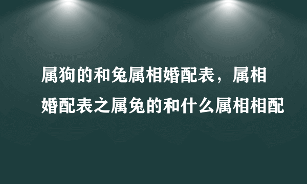 属狗的和兔属相婚配表，属相婚配表之属兔的和什么属相相配