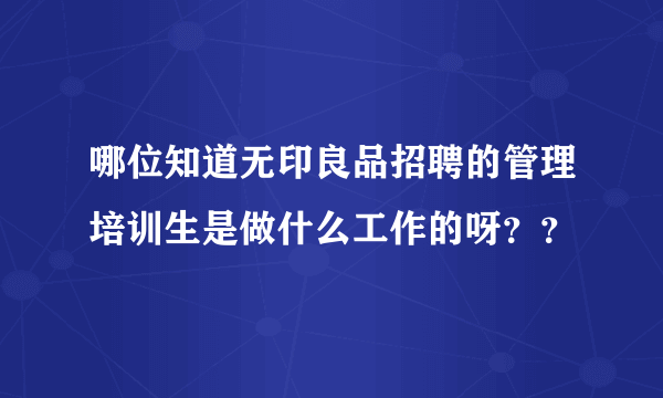 哪位知道无印良品招聘的管理培训生是做什么工作的呀？？