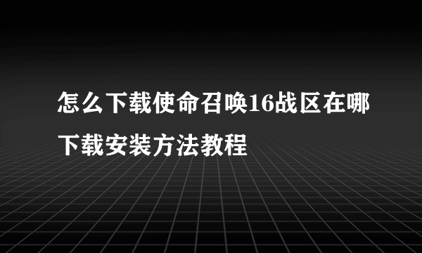 怎么下载使命召唤16战区在哪下载安装方法教程