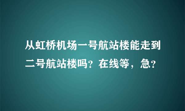 从虹桥机场一号航站楼能走到二号航站楼吗？在线等，急？