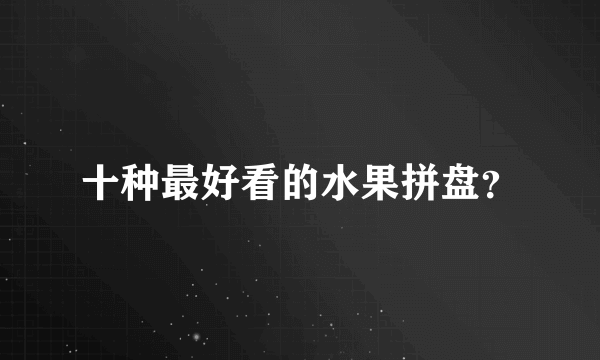 十种最好看的水果拼盘？