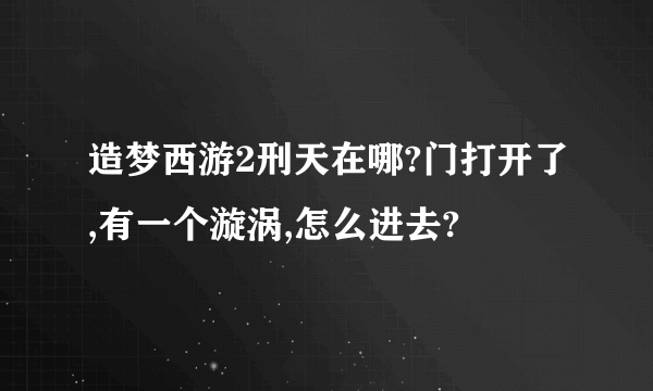 造梦西游2刑天在哪?门打开了,有一个漩涡,怎么进去?