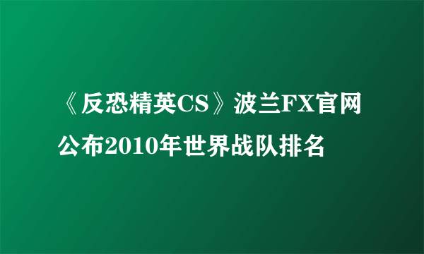 《反恐精英CS》波兰FX官网公布2010年世界战队排名