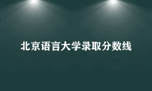 北京语言大学录取分数线