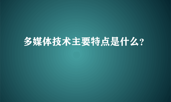 多媒体技术主要特点是什么？