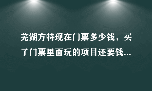 芜湖方特现在门票多少钱，买了门票里面玩的项目还要钱吗，谢谢大家去玩过讲一下？