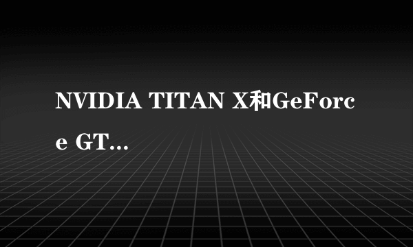 NVIDIA TITAN X和GeForce GTX TITAN X有什么区别？