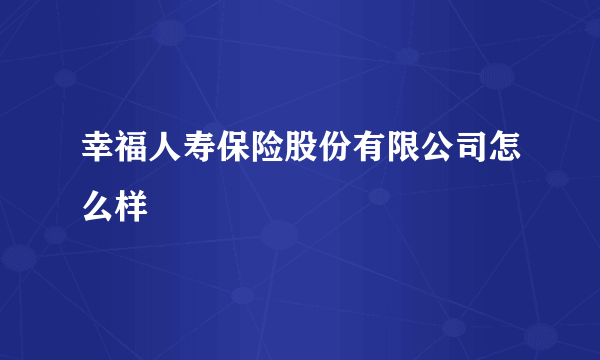 幸福人寿保险股份有限公司怎么样