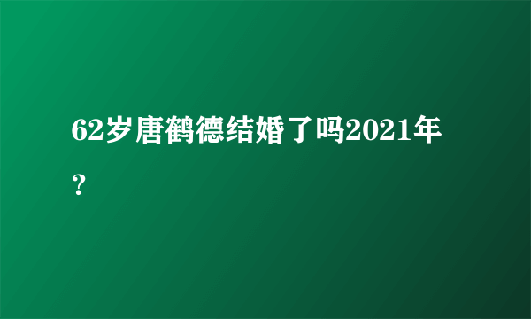 62岁唐鹤德结婚了吗2021年？