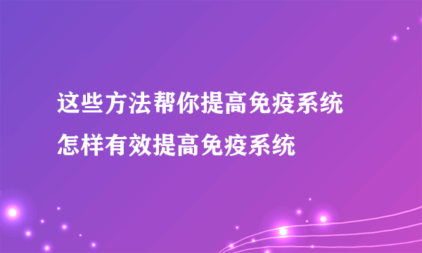 这些方法帮你提高免疫系统 怎样有效提高免疫系统