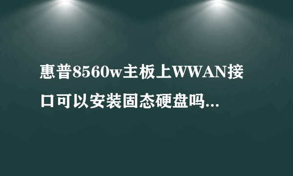 惠普8560w主板上WWAN接口可以安装固态硬盘吗?如果不能安装要安装在什么位置?