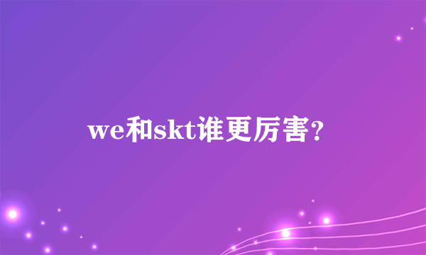 we和skt谁更厉害？