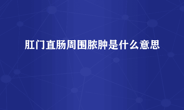 肛门直肠周围脓肿是什么意思