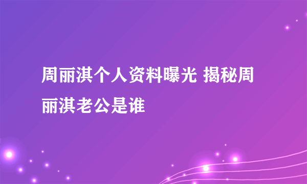 周丽淇个人资料曝光 揭秘周丽淇老公是谁