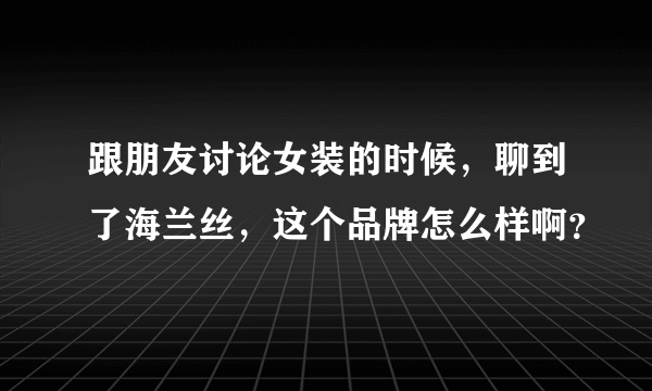 跟朋友讨论女装的时候，聊到了海兰丝，这个品牌怎么样啊？