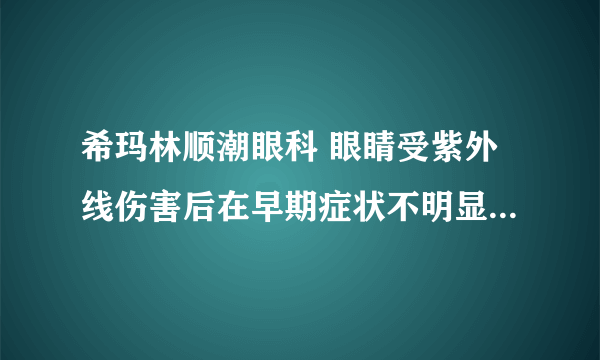 希玛林顺潮眼科 眼睛受紫外线伤害后在早期症状不明显容易被忽略