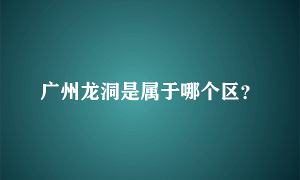 广州龙洞是属于哪个区？