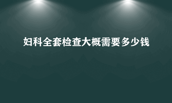 妇科全套检查大概需要多少钱