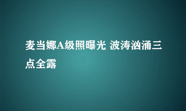 麦当娜A级照曝光 波涛汹涌三点全露